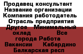 Продавец-консультант › Название организации ­ Компания-работодатель › Отрасль предприятия ­ Другое › Минимальный оклад ­ 25 000 - Все города Работа » Вакансии   . Кабардино-Балкарская респ.,Нальчик г.